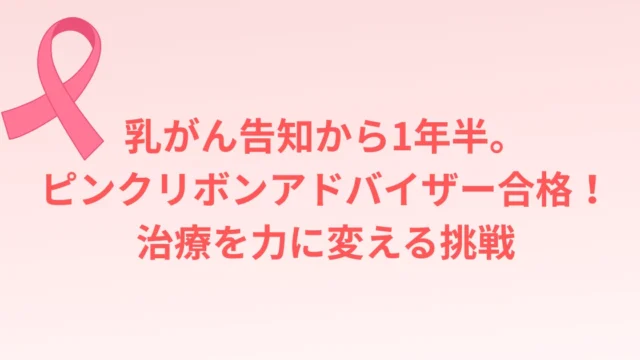 乳がん告知から1年半。ピンクリボンアドバイザー合格！治療を力に変える挑戦